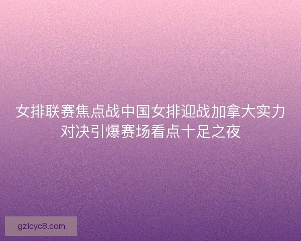 女排联赛焦点战中国女排迎战加拿大实力对决引爆赛场看点十足之夜 女排联赛焦点战中国女排迎战加拿大实力对决引爆赛场看点十足之夜