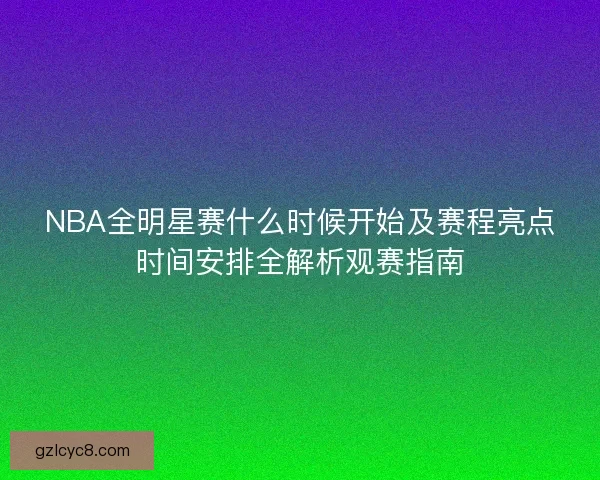 NBA全明星赛什么时候开始及赛程亮点时间安排全解析观赛指南