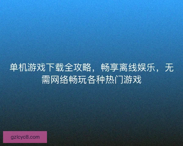 单机游戏下载全攻略，畅享离线娱乐，无需网络畅玩各种热门游戏