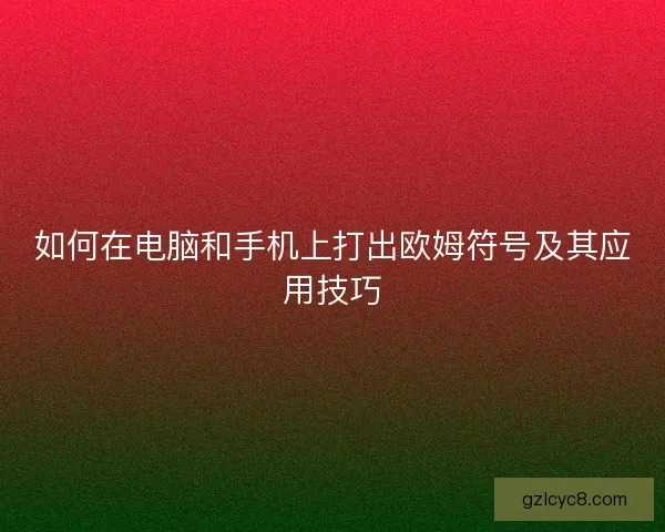 如何在电脑和手机上打出欧姆符号及其应用技巧