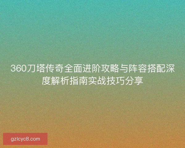 360刀塔传奇全面进阶攻略与阵容搭配深度解析指南实战技巧分享