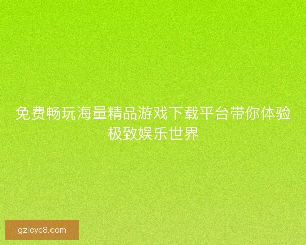 免费畅玩海量精品游戏下载平台带你体验极致娱乐世界