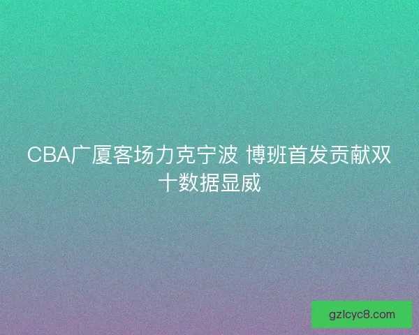 CBA广厦客场力克宁波 博班首发贡献双十数据显威