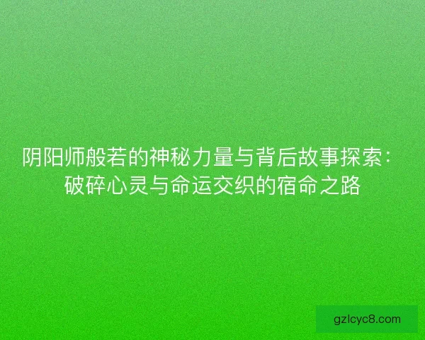 阴阳师般若的神秘力量与背后故事探索：破碎心灵与命运交织的宿命之路