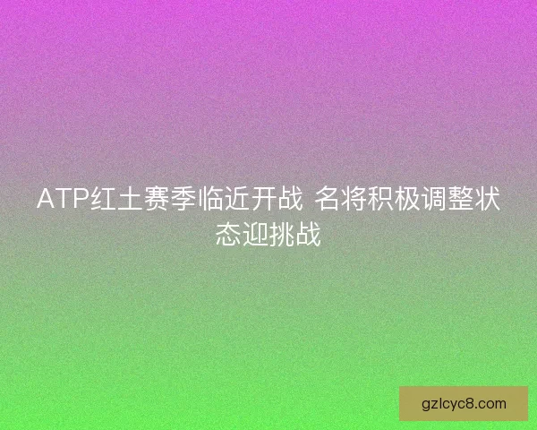 ATP红土赛季临近开战 名将积极调整状态迎挑战