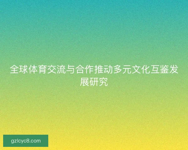 全球体育交流与合作推动多元文化互鉴发展研究