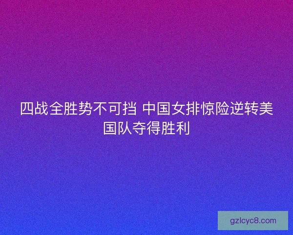 四战全胜势不可挡 中国女排惊险逆转美国队夺得胜利