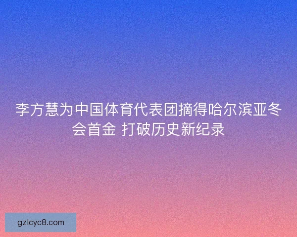 李方慧为中国体育代表团摘得哈尔滨亚冬会首金 打破历史新纪录
