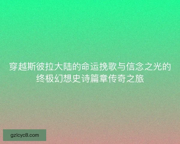 穿越斯彼拉大陆的命运挽歌与信念之光的终极幻想史诗篇章传奇之旅