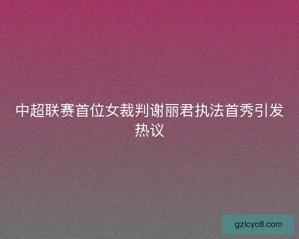 中超联赛首位女裁判谢丽君执法首秀引发热议 中超联赛首位女裁判谢丽君执法首秀引发热议