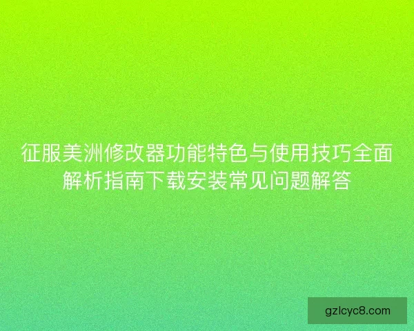 征服美洲修改器功能特色与使用技巧全面解析指南下载安装常见问题解答