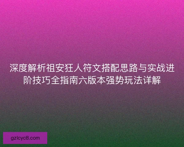 深度解析祖安狂人符文搭配思路与实战进阶技巧全指南六版本强势玩法详解