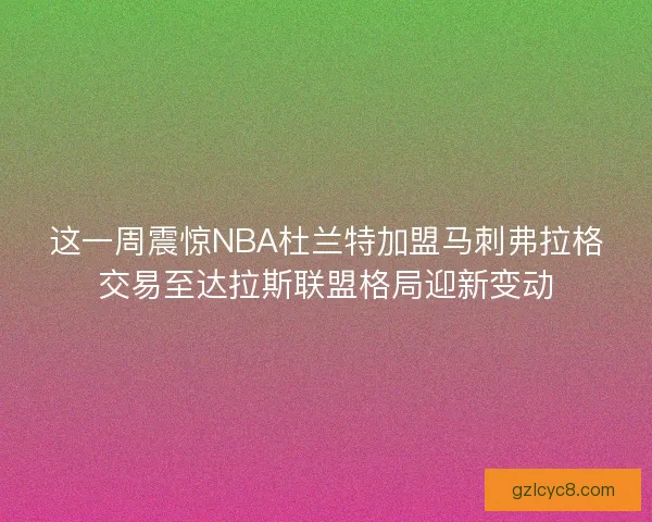 这一周震惊NBA杜兰特加盟马刺弗拉格交易至达拉斯联盟格局迎新变动
