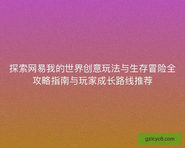 探索网易我的世界创意玩法与生存冒险全攻略指南与玩家成长路线推荐 探索网易我的世界创意玩法与生存冒险全攻略指南与玩家成长路线推荐