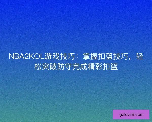 NBA2KOL游戏技巧:掌握扣篮技巧,轻松突破防守完成精彩扣篮 NBA2KOL游戏技巧:掌握扣篮技巧,轻松突破防守完成精彩扣篮
