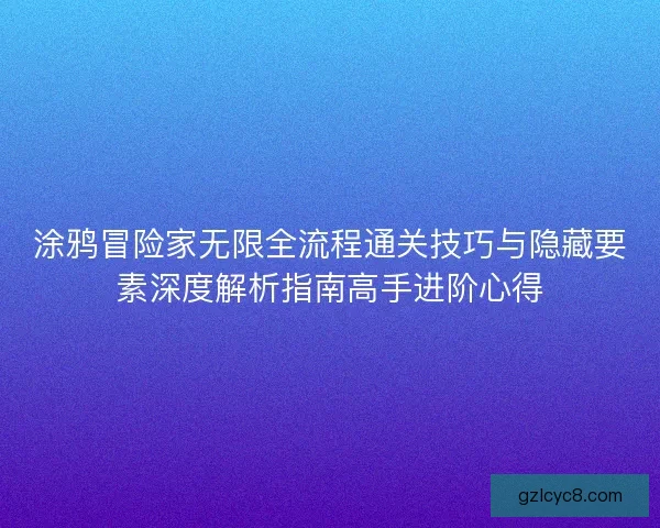 涂鸦冒险家无限全流程通关技巧与隐藏要素深度解析指南高手进阶心得 涂鸦冒险家无限全流程通关技巧与隐藏要素深度解析指南高手进阶心得