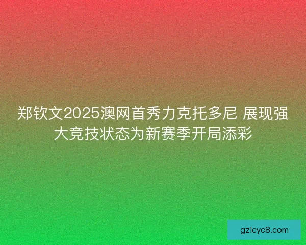 郑钦文2025澳网首秀力克托多尼 展现强大竞技状态为新赛季开局添彩