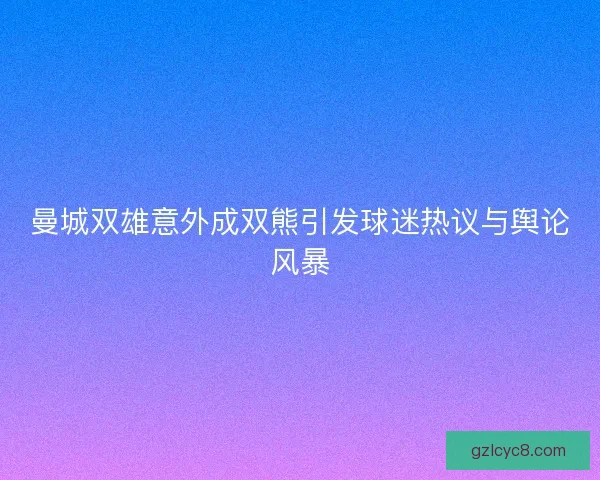 曼城双雄意外成双熊引发球迷热议与舆论风暴 曼城双雄意外成双熊引发球迷热议与舆论风暴