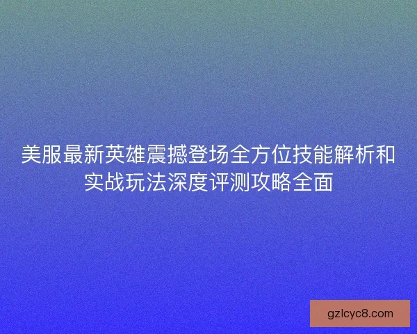 美服最新英雄震撼登场全方位技能解析和实战玩法深度评测攻略全面 美服最新英雄震撼登场全方位技能解析和实战玩法深度评测攻略全面
