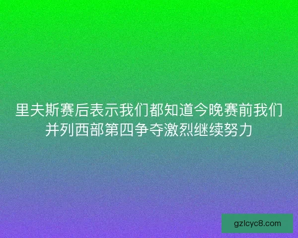 里夫斯赛后表示我们都知道今晚赛前我们并列西部第四争夺激烈继续努力 里夫斯赛后表示我们都知道今晚赛前我们并列西部第四争夺激烈继续努力