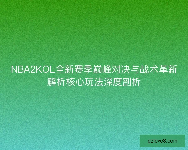 NBA2KOL全新赛季巅峰对决与战术革新解析核心玩法深度剖析