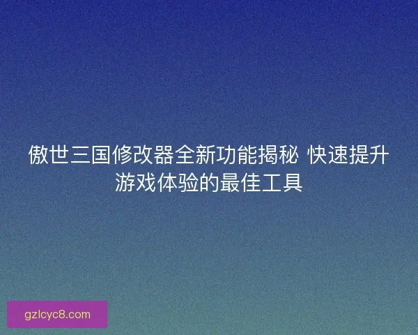 傲世三国修改器全新功能揭秘 快速提升游戏体验的最佳工具