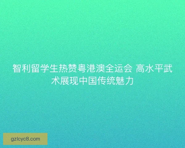 智利留学生热赞粤港澳全运会 高水平武术展现中国传统魅力 智利留学生热赞粤港澳全运会 高水平武术展现中国传统魅力