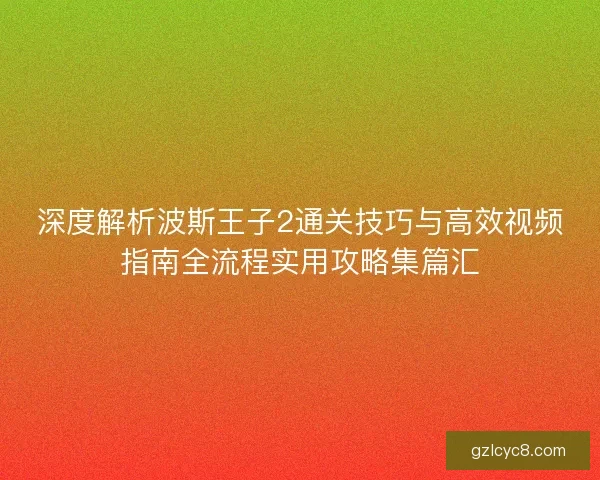 深度解析波斯王子2通关技巧与高效视频指南全流程实用攻略集篇汇 深度解析波斯王子2通关技巧与高效视频指南全流程实用攻略集篇汇