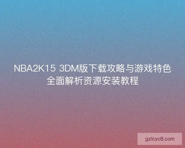 NBA2K15 3DM版下载攻略与游戏特色全面解析资源安装教程