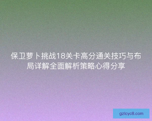 保卫萝卜挑战18关卡高分通关技巧与布局详解全面解析策略心得分享