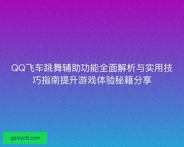 QQ飞车跳舞辅助功能全面解析与实用技巧指南提升游戏体验秘籍分享 QQ飞车跳舞辅助功能全面解析与实用技巧指南提升游戏体验秘籍分享