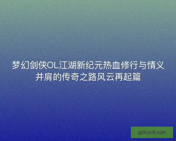 梦幻剑侠OL江湖新纪元热血修行与情义并肩的传奇之路风云再起篇 梦幻剑侠OL江湖新纪元热血修行与情义并肩的传奇之路风云再起篇