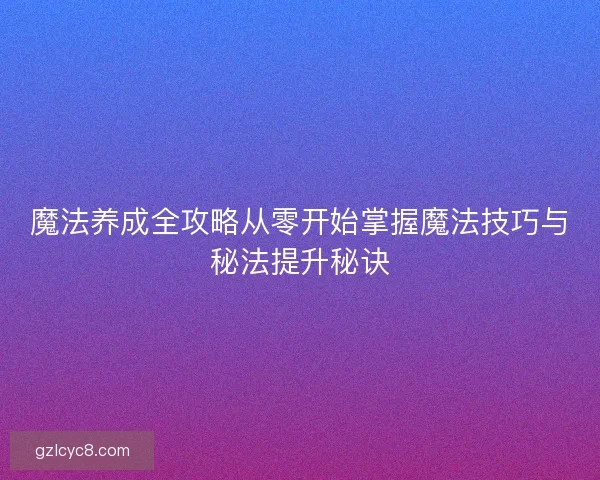 魔法养成全攻略从零开始掌握魔法技巧与秘法提升秘诀