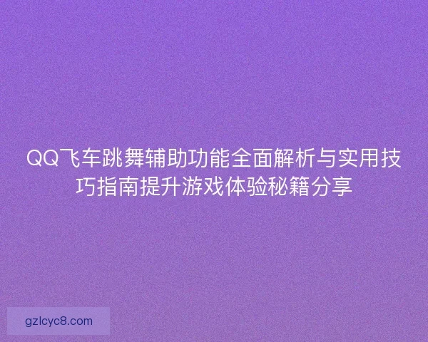 QQ飞车跳舞辅助功能全面解析与实用技巧指南提升游戏体验秘籍分享 QQ飞车跳舞辅助功能全面解析与实用技巧指南提升游戏体验秘籍分享
