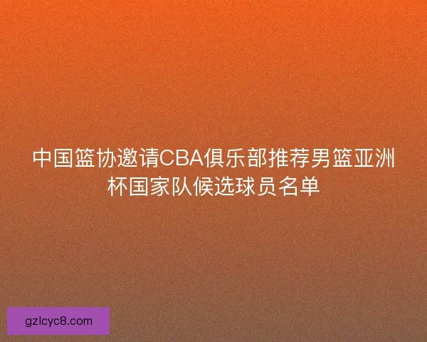 中国篮协邀请CBA俱乐部推荐男篮亚洲杯国家队候选球员名单 中国篮协邀请CBA俱乐部推荐男篮亚洲杯国家队候选球员名单
