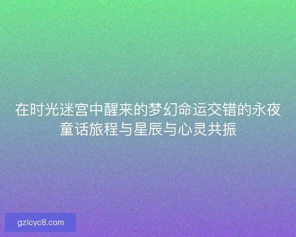 在时光迷宫中醒来的梦幻命运交错的永夜童话旅程与星辰与心灵共振