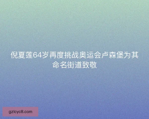 倪夏莲64岁再度挑战奥运会卢森堡为其命名街道致敬 倪夏莲64岁再度挑战奥运会卢森堡为其命名街道致敬